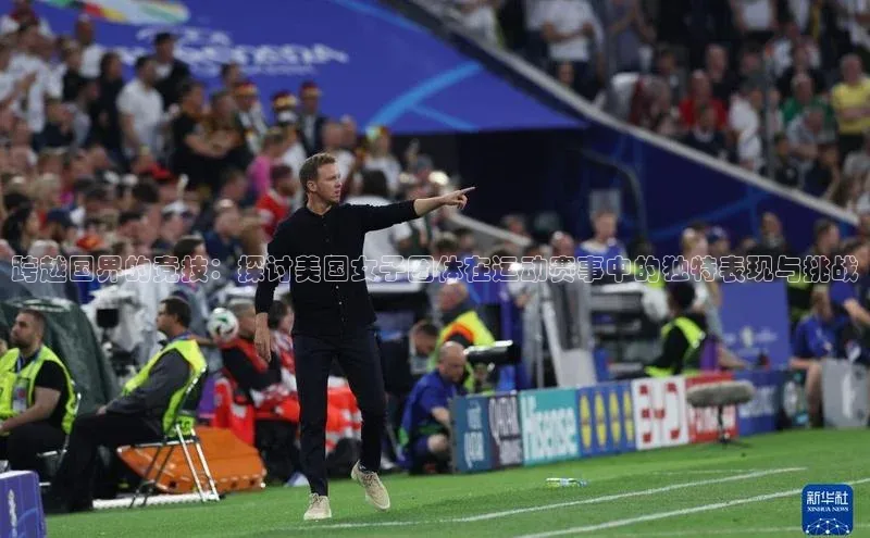 跨越国界的竞技：探讨美国女子团体在运动赛事中的独特表现与挑战