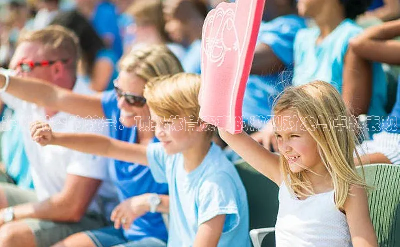 跨越时空的较量：顶级体育赛事的激烈对决与卓越表现