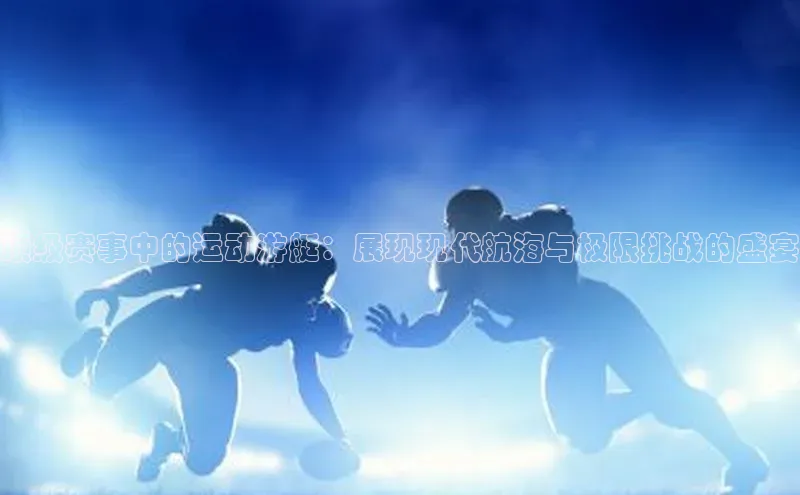 顶级赛事中的运动游艇：展现现代航海与极限挑战的盛宴